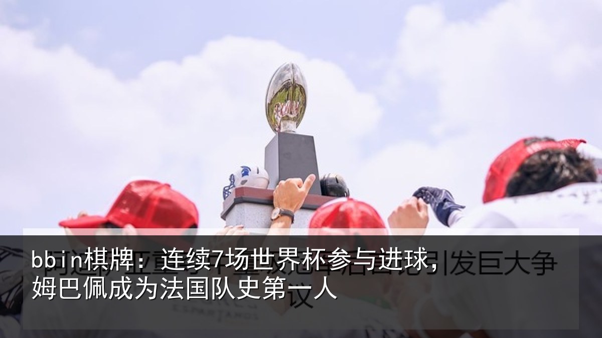 bbin棋牌:连续7场世界杯参与进球,姆巴佩成为法国队史第一人