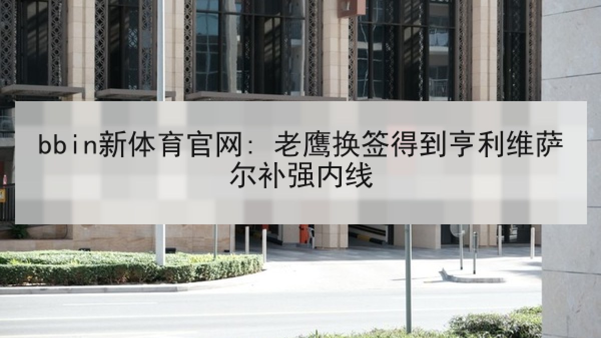 bbin新体育官网: 老鹰换签得到亨利维萨尔补强内线 bbin新体育官网: 老鹰换签得到亨利维萨尔补强内线